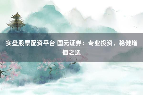 实盘股票配资平台 国元证券：专业投资，稳健增值之选