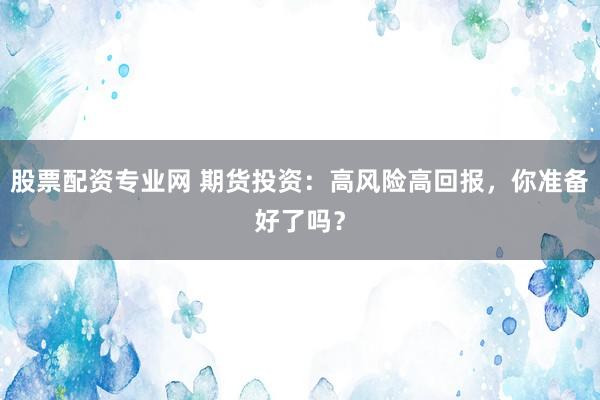 股票配资专业网 期货投资：高风险高回报，你准备好了吗？