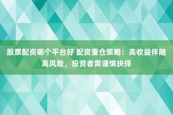 股票配资哪个平台好 配资重仓策略：高收益伴随高风险，投资者需谨慎抉择