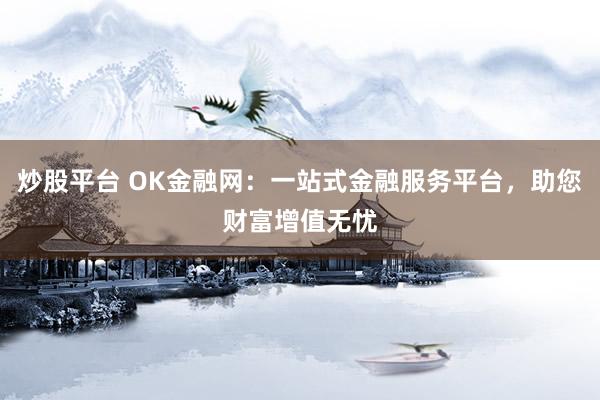 炒股平台 OK金融网：一站式金融服务平台，助您财富增值无忧