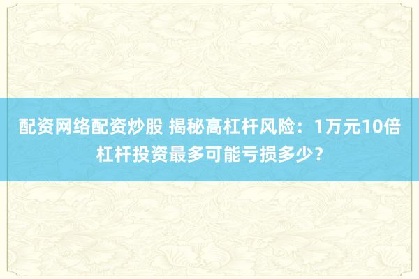 配资网络配资炒股 揭秘高杠杆风险:1万元10倍杠杆投资最多可能亏损多少?