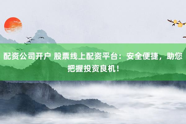配资公司开户 股票线上配资平台：安全便捷，助您把握投资良机！