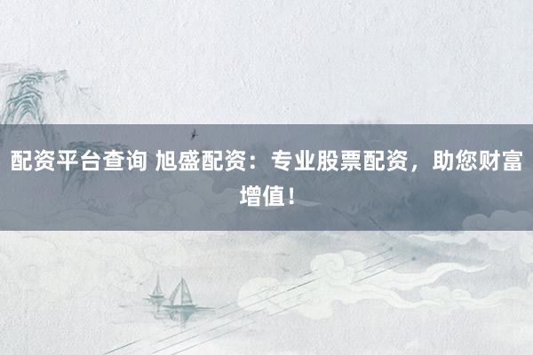 配资平台查询 旭盛配资：专业股票配资，助您财富增值！