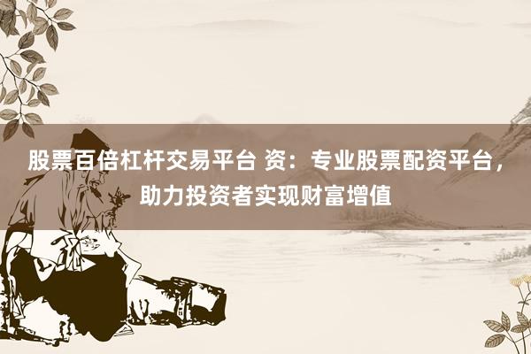 股票百倍杠杆交易平台 资:专业股票配资平台,助力投资者实现财富增值