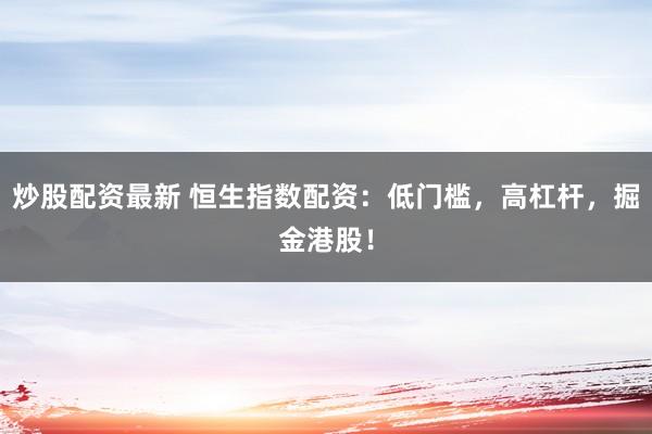 炒股配资最新 恒生指数配资：低门槛，高杠杆，掘金港股！