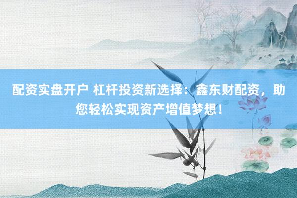 配资实盘开户 杠杆投资新选择：鑫东财配资，助您轻松实现资产增值梦想！