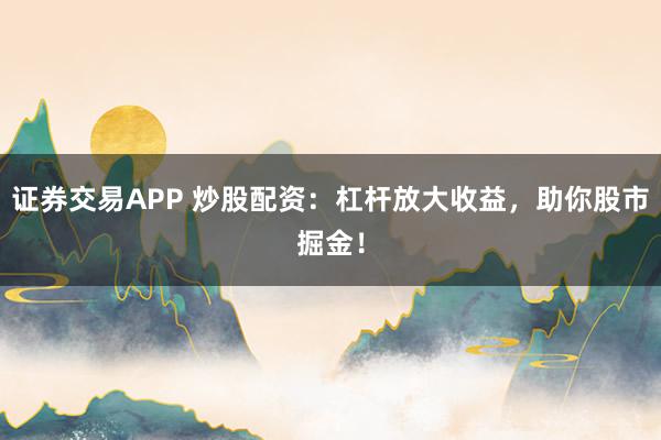 证券交易APP 炒股配资：杠杆放大收益，助你股市掘金！