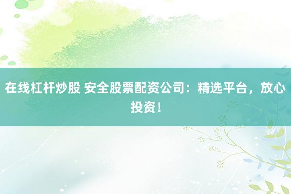在线杠杆炒股 安全股票配资公司：精选平台，放心投资！