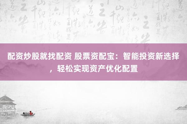 配资炒股就找配资 股票资配宝：智能投资新选择，轻松实现资产优化配置