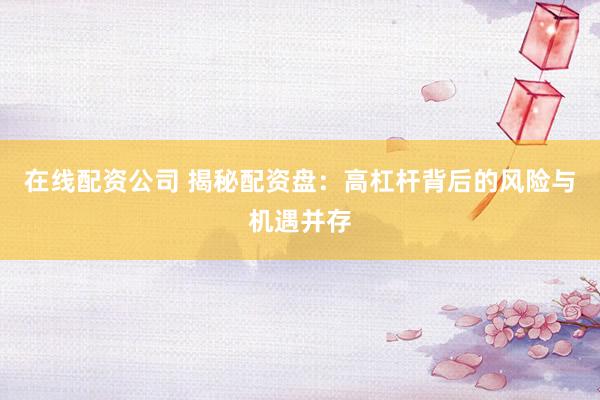 在线配资公司 揭秘配资盘:高杠杆背后的风险与机遇并存