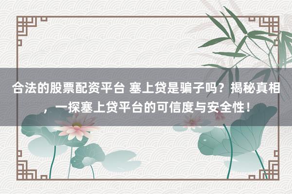 合法的股票配资平台 塞上贷是骗子吗？揭秘真相，一探塞上贷平台的可信度与安全性！