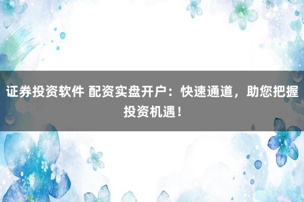 证券投资软件 配资实盘开户：快速通道，助您把握投资机遇！