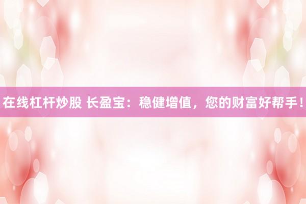 在线杠杆炒股 长盈宝：稳健增值，您的财富好帮手！