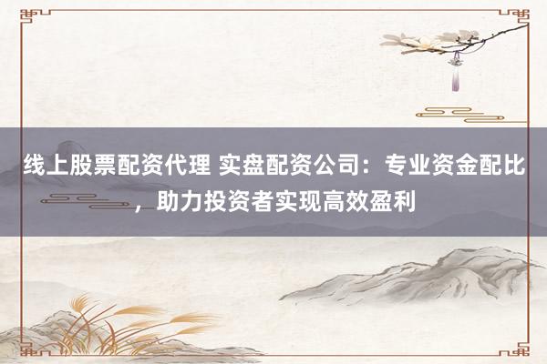 线上股票配资代理 实盘配资公司:专业资金配比,助力投资者实现高效盈利