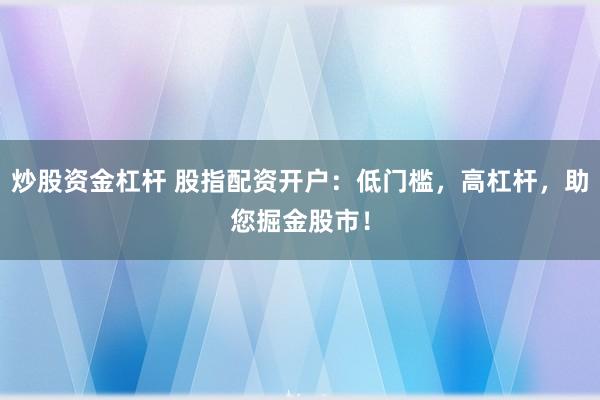 炒股资金杠杆 股指配资开户:低门槛,高杠杆,助您掘金股市!