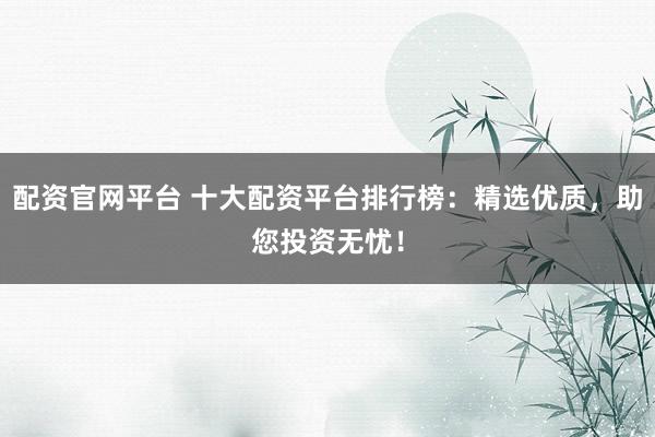 配资官网平台 十大配资平台排行榜：精选优质，助您投资无忧！