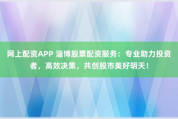 网上配资APP 淄博股票配资服务：专业助力投资者，高效决策，共创股市美好明天！