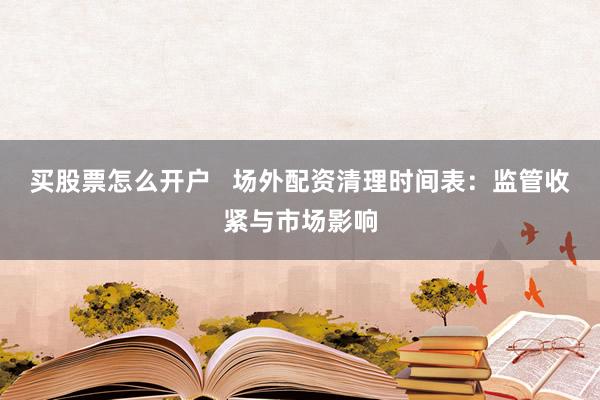 买股票怎么开户   场外配资清理时间表：监管收紧与市场影响