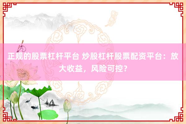 正规的股票杠杆平台 炒股杠杆股票配资平台：放大收益，风险可控？