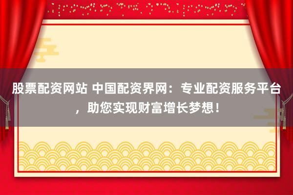 股票配资网站 中国配资界网：专业配资服务平台，助您实现财富增长梦想！