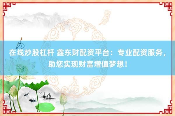在线炒股杠杆 鑫东财配资平台：专业配资服务，助您实现财富增值梦想！