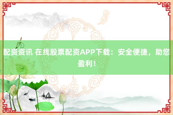 配资资讯 在线股票配资APP下载：安全便捷，助您盈利！