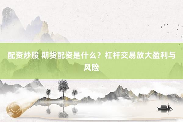 配资炒股 期货配资是什么？杠杆交易放大盈利与风险