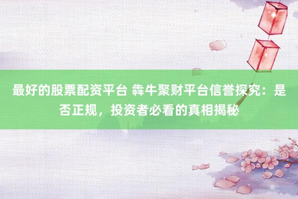 最好的股票配资平台 犇牛聚财平台信誉探究:是否正规,投资者必看的真相揭秘