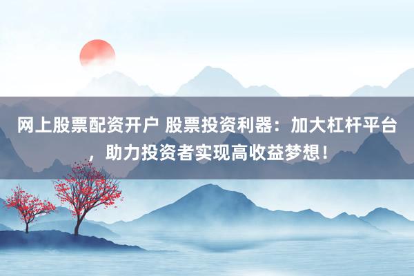 网上股票配资开户 股票投资利器：加大杠杆平台，助力投资者实现高收益梦想！
