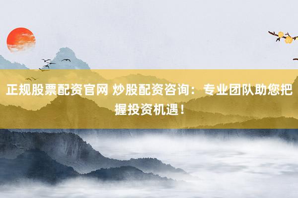正规股票配资官网 炒股配资咨询：专业团队助您把握投资机遇！