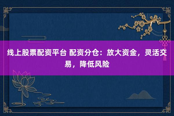 线上股票配资平台 配资分仓:放大资金,灵活交易,降低风险