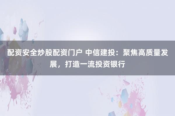 配资安全炒股配资门户 中信建投:聚焦高质量发展,打造一流投资银行
