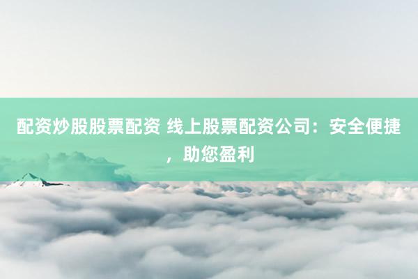 配资炒股股票配资 线上股票配资公司:安全便捷,助您盈利