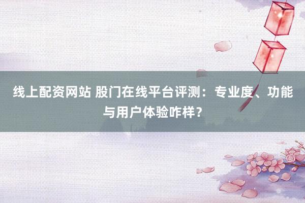 线上配资网站 股门在线平台评测:专业度、功能与用户体验咋样?
