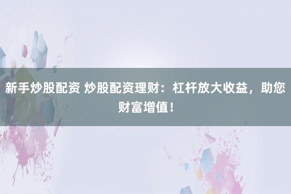 新手炒股配资 炒股配资理财：杠杆放大收益，助您财富增值！