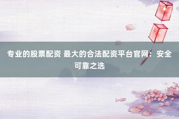专业的股票配资 最大的合法配资平台官网：安全可靠之选