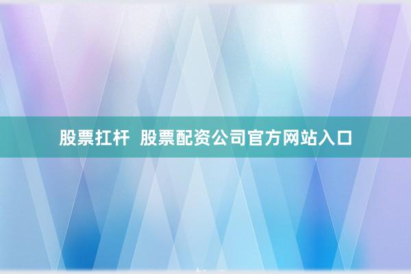 股票扛杆  股票配资公司官方网站入口