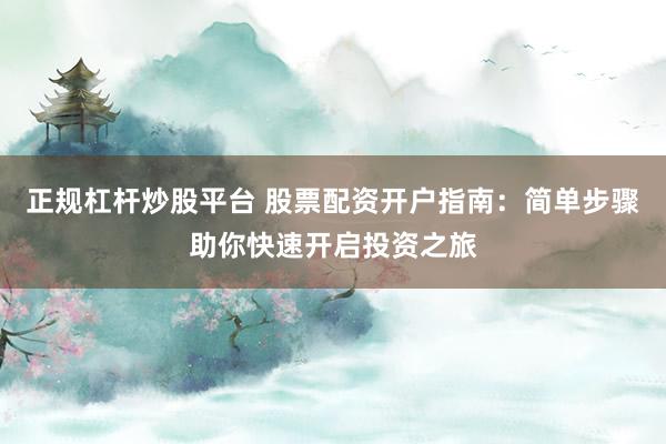 正规杠杆炒股平台 股票配资开户指南：简单步骤助你快速开启投资之旅
