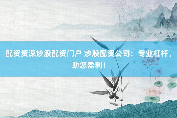 配资资深炒股配资门户 炒股配资公司:专业杠杆,助您盈利!