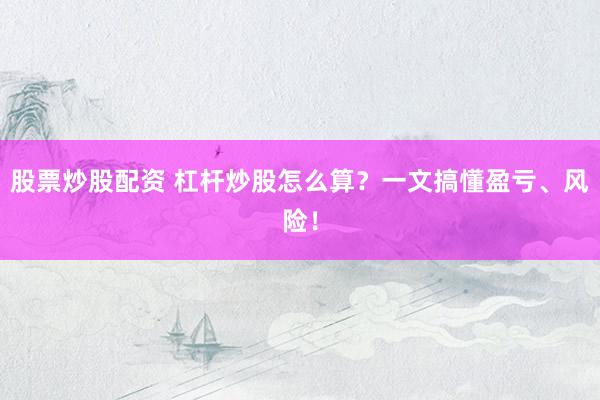 股票炒股配资 杠杆炒股怎么算？一文搞懂盈亏、风险！