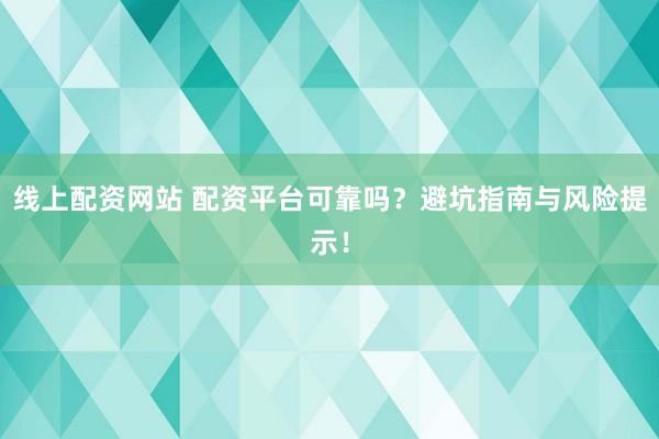 线上配资网站 配资平台可靠吗？避坑指南与风险提示！