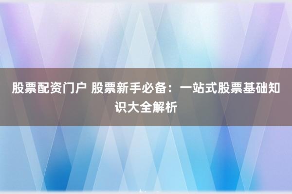 股票配资门户 股票新手必备：一站式股票基础知识大全解析