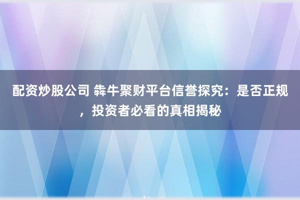配资炒股公司 犇牛聚财平台信誉探究：是否正规，投资者必看的真相揭秘