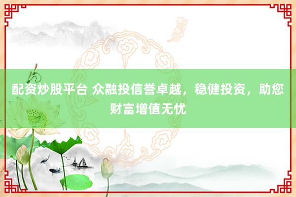 配资炒股平台 众融投信誉卓越,稳健投资,助您财富增值无忧