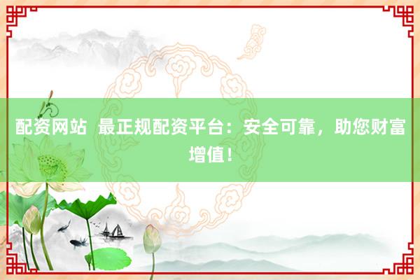 配资网站 最正规配资平台:安全可靠,助您财富增值!