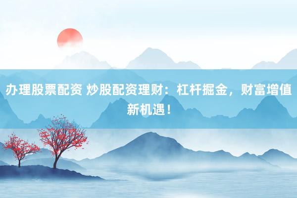办理股票配资 炒股配资理财：杠杆掘金，财富增值新机遇！