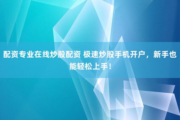 配资专业在线炒股配资 极速炒股手机开户,新手也能轻松上手!