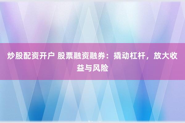 炒股配资开户 股票融资融券：撬动杠杆，放大收益与风险