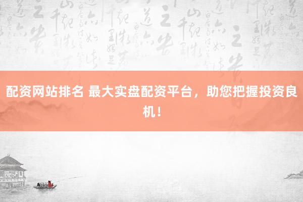 配资网站排名 最大实盘配资平台,助您把握投资良机!