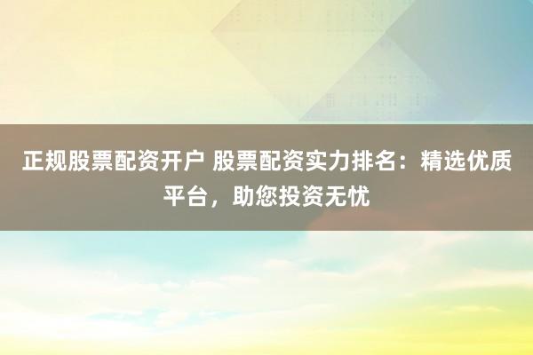 正规股票配资开户 股票配资实力排名：精选优质平台，助您投资无忧